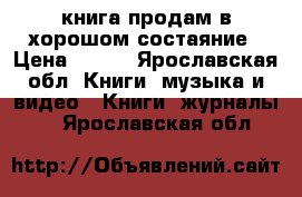 книга продам в хорошом состаяние › Цена ­ 400 - Ярославская обл. Книги, музыка и видео » Книги, журналы   . Ярославская обл.